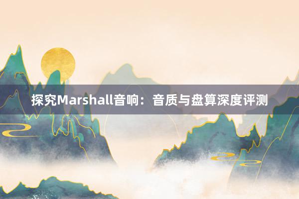 探究Marshall音响：音质与盘算深度评测