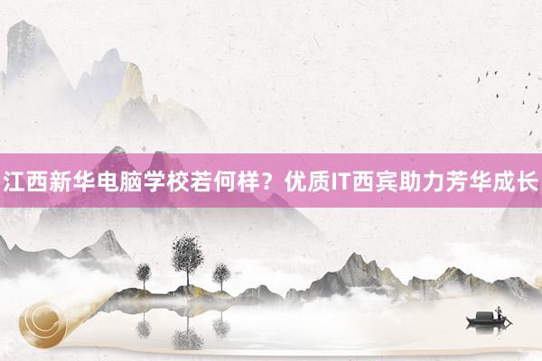 江西新华电脑学校若何样？优质IT西宾助力芳华成长