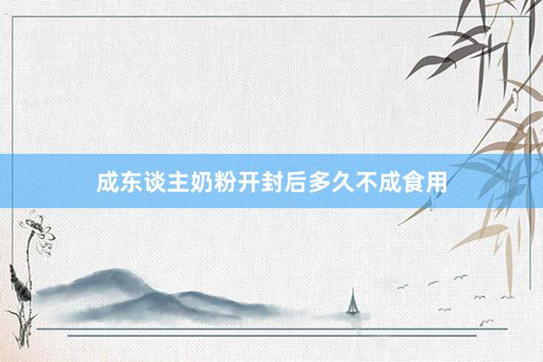 成东谈主奶粉开封后多久不成食用