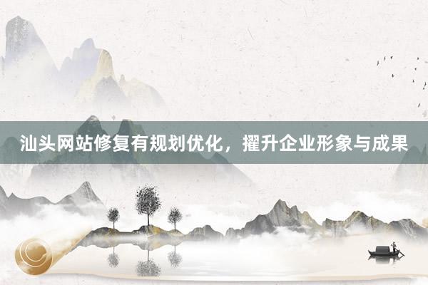 汕头网站修复有规划优化，擢升企业形象与成果